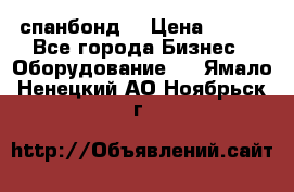 спанбонд  › Цена ­ 100 - Все города Бизнес » Оборудование   . Ямало-Ненецкий АО,Ноябрьск г.